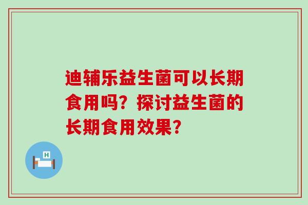 迪辅乐益生菌可以长期食用吗？探讨益生菌的长期食用效果？