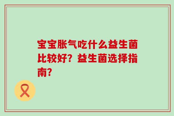 宝宝胀气吃什么益生菌比较好？益生菌选择指南？