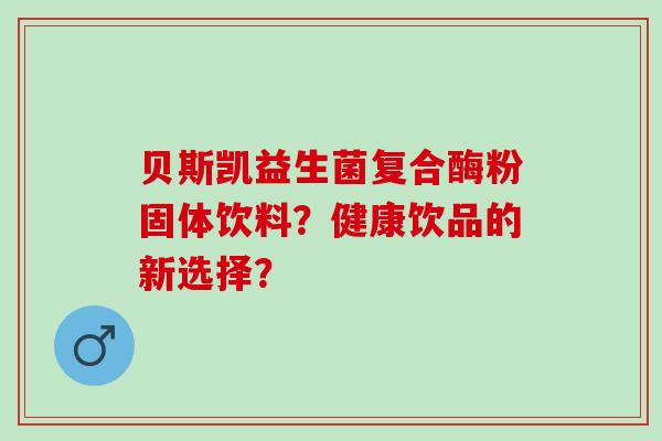 贝斯凯益生菌复合酶粉固体饮料？健康饮品的新选择？