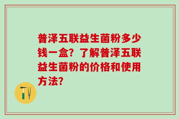 普泽五联益生菌粉多少钱一盒？了解普泽五联益生菌粉的价格和使用方法？
