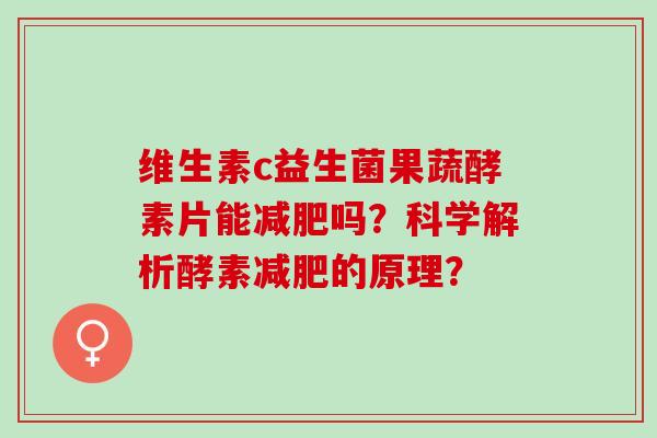 维生素c益生菌果蔬酵素片能减肥吗？科学解析酵素减肥的原理？
