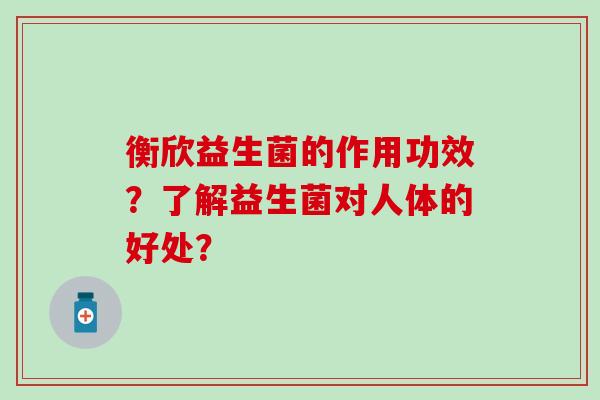 衡欣益生菌的作用功效？了解益生菌对人体的好处？