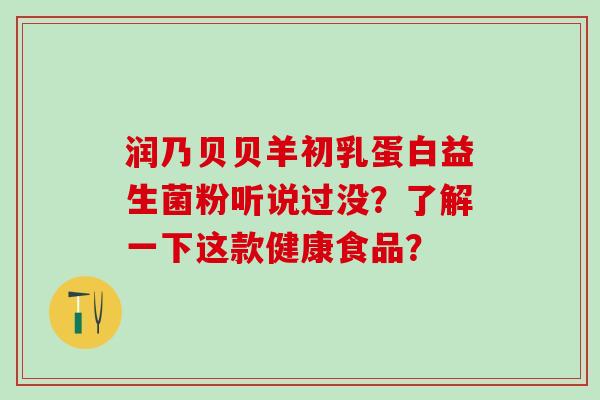 润乃贝贝羊初乳蛋白益生菌粉听说过没？了解一下这款健康食品？