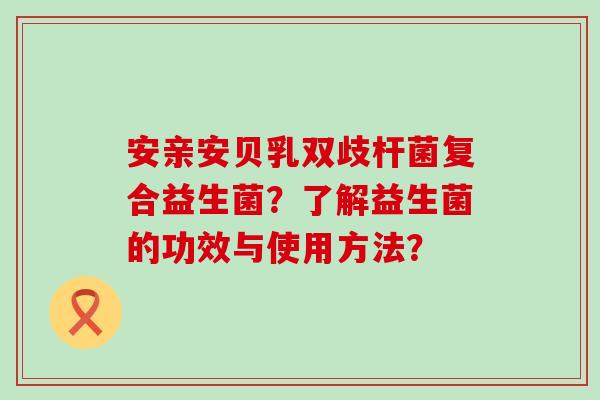 安亲安贝乳双歧杆菌复合益生菌？了解益生菌的功效与使用方法？