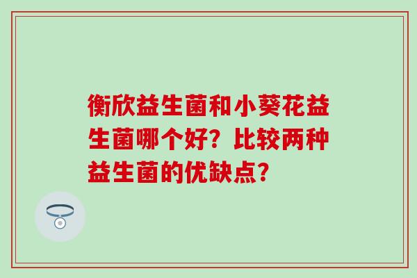衡欣益生菌和小葵花益生菌哪个好？比较两种益生菌的优缺点？