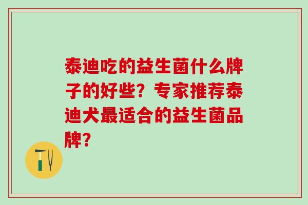 泰迪吃的益生菌什么牌子的好些？专家推荐泰迪犬最适合的益生菌品牌？
