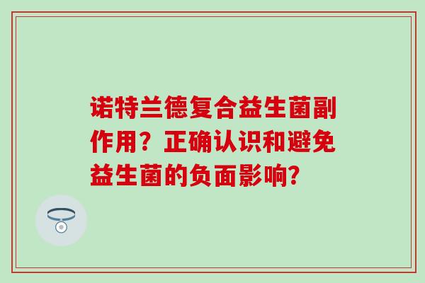 诺特兰德复合益生菌副作用？正确认识和避免益生菌的负面影响？