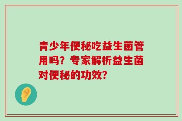 青少年便秘吃益生菌管用吗？专家解析益生菌对便秘的功效？