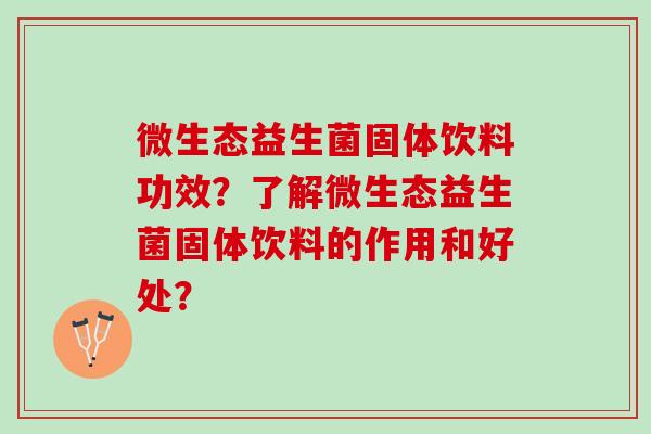 微生态益生菌固体饮料功效？了解微生态益生菌固体饮料的作用和好处？