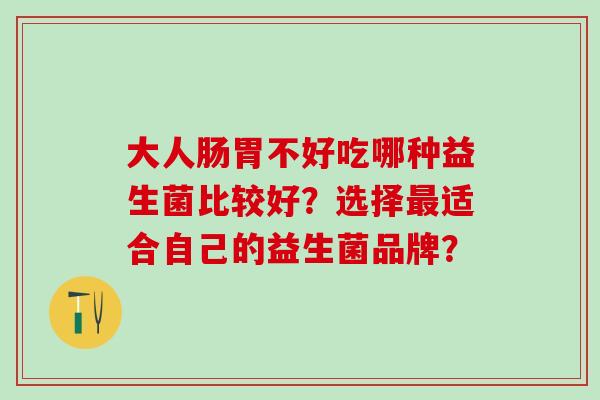 大人肠胃不好吃哪种益生菌比较好？选择最适合自己的益生菌品牌？