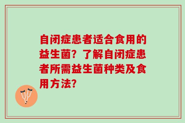 自闭症患者适合食用的益生菌？了解自闭症患者所需益生菌种类及食用方法？