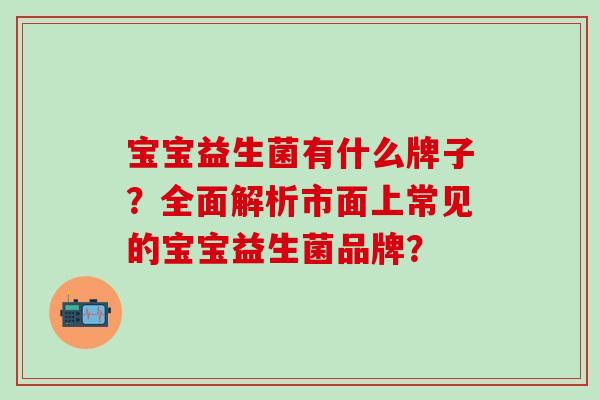 宝宝益生菌有什么牌子？全面解析市面上常见的宝宝益生菌品牌？