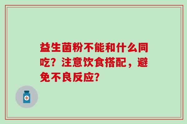 益生菌粉不能和什么同吃？注意饮食搭配，避免不良反应？