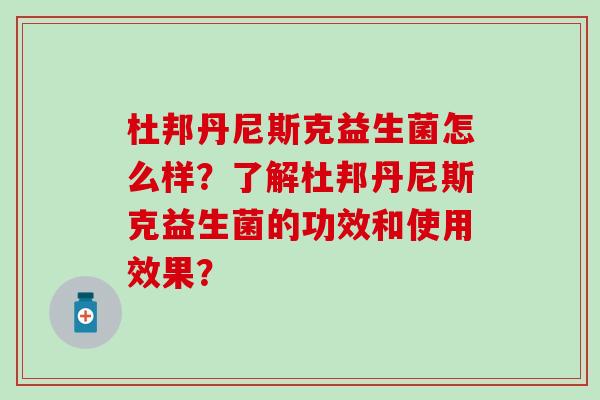 杜邦丹尼斯克益生菌怎么样？了解杜邦丹尼斯克益生菌的功效和使用效果？