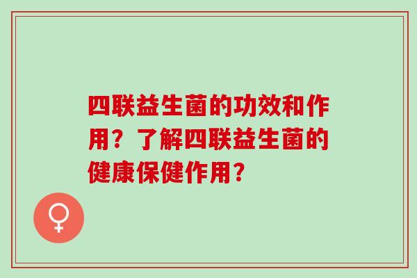 四联益生菌的功效和作用？了解四联益生菌的健康保健作用？