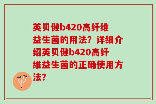 英贝健b420高纤维益生菌的用法？详细介绍英贝健b420高纤维益生菌的正确使用方法？