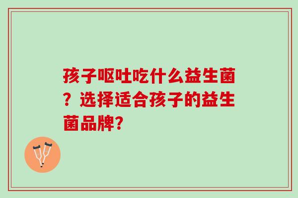 孩子呕吐吃什么益生菌？选择适合孩子的益生菌品牌？