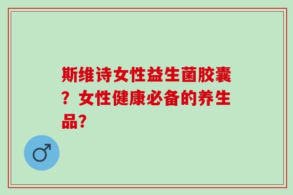 斯维诗女性益生菌胶囊？女性健康必备的养生品？