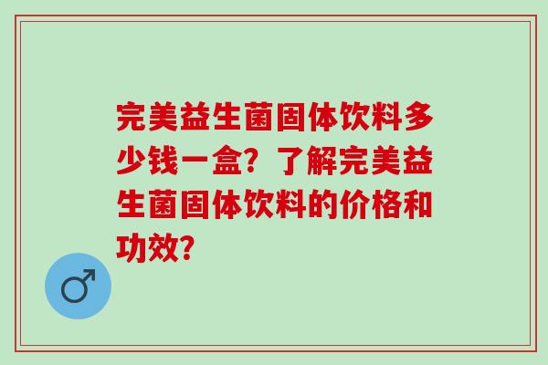 完美益生菌固体饮料多少钱一盒？了解完美益生菌固体饮料的价格和功效？