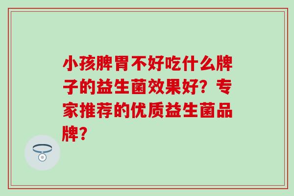 小孩脾胃不好吃什么牌子的益生菌效果好？专家推荐的优质益生菌品牌？