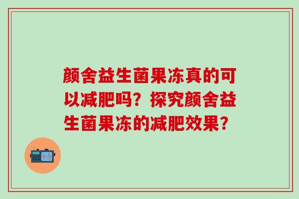 颜舍益生菌果冻真的可以减肥吗？探究颜舍益生菌果冻的减肥效果？