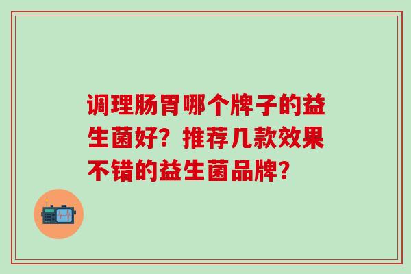 调理肠胃哪个牌子的益生菌好？推荐几款效果不错的益生菌品牌？