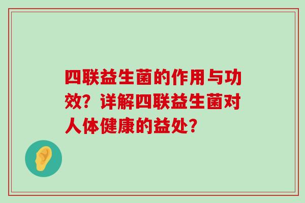 四联益生菌的作用与功效？详解四联益生菌对人体健康的益处？