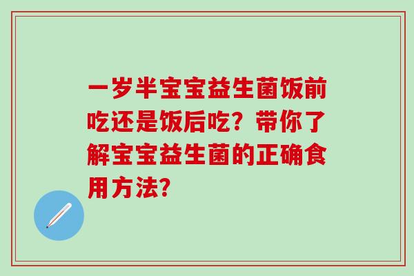 一岁半宝宝益生菌饭前吃还是饭后吃？带你了解宝宝益生菌的正确食用方法？