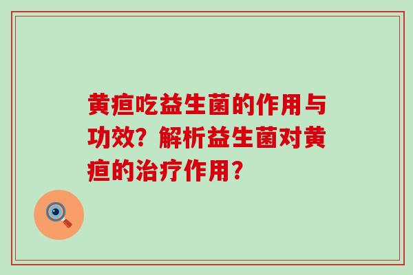 黄疸吃益生菌的作用与功效？解析益生菌对黄疸的作用？