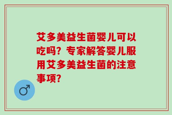 艾多美益生菌婴儿可以吃吗？专家解答婴儿服用艾多美益生菌的注意事项？