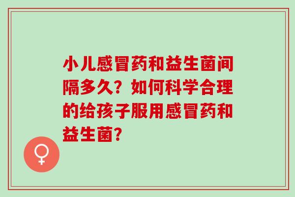 小儿感冒药和益生菌间隔多久？如何科学合理的给孩子服用感冒药和益生菌？