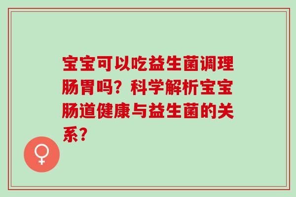 宝宝可以吃益生菌调理肠胃吗？科学解析宝宝肠道健康与益生菌的关系？