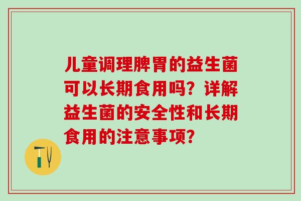 儿童调理脾胃的益生菌可以长期食用吗？详解益生菌的安全性和长期食用的注意事项？