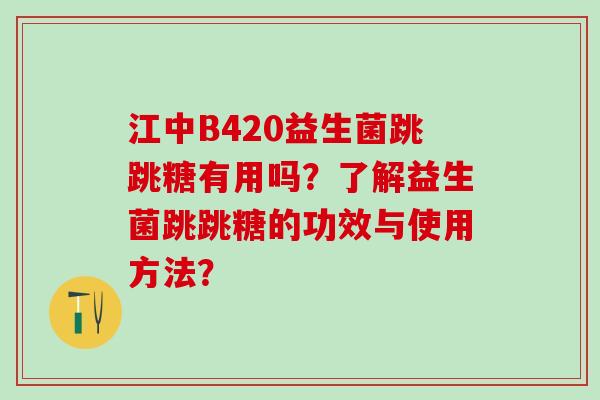 江中B420益生菌跳跳糖有用吗？了解益生菌跳跳糖的功效与使用方法？
