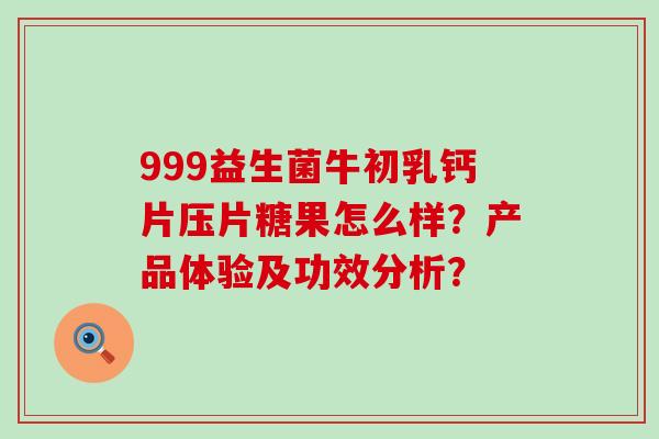 999益生菌牛初乳钙片压片糖果怎么样？产品体验及功效分析？