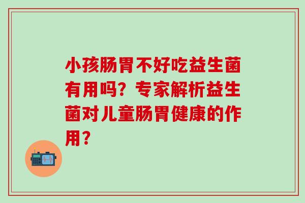 小孩肠胃不好吃益生菌有用吗？专家解析益生菌对儿童肠胃健康的作用？