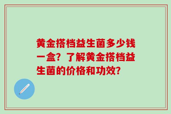 黄金搭档益生菌多少钱一盒？了解黄金搭档益生菌的价格和功效？
