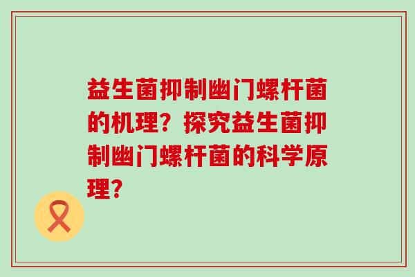益生菌抑制幽门螺杆菌的机理？探究益生菌抑制幽门螺杆菌的科学原理？