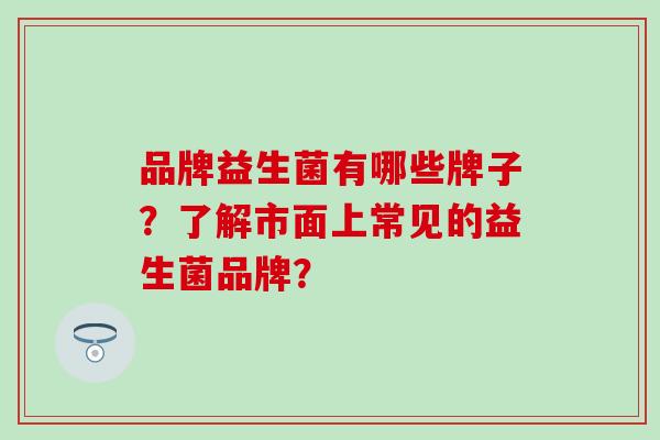 品牌益生菌有哪些牌子？了解市面上常见的益生菌品牌？