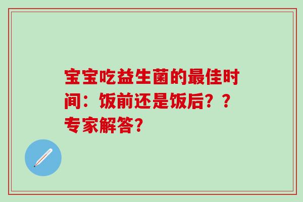 宝宝吃益生菌的佳时间：饭前还是饭后？？专家解答？