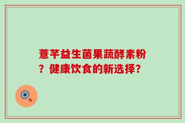 薏芊益生菌果蔬酵素粉？健康饮食的新选择？