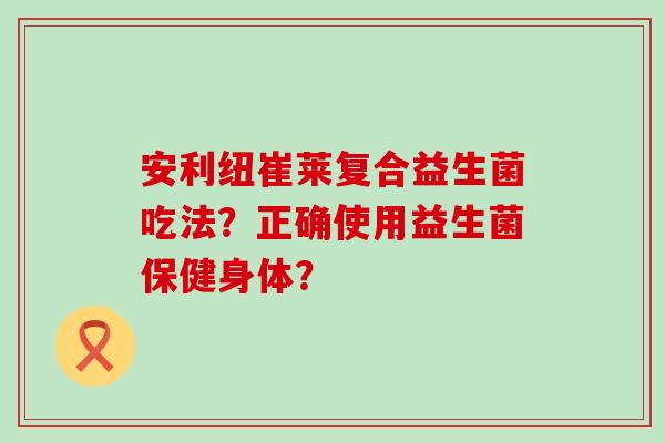 安利纽崔莱复合益生菌吃法？正确使用益生菌保健身体？