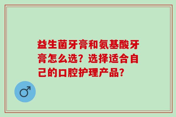 益生菌牙膏和氨基酸牙膏怎么选？选择适合自己的口腔护理产品？
