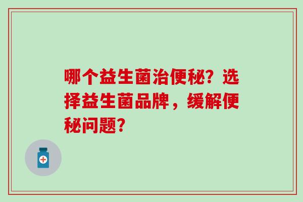 哪个益生菌治便秘？选择益生菌品牌，缓解便秘问题？