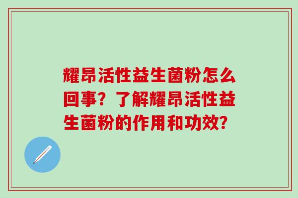 耀昂活性益生菌粉怎么回事？了解耀昂活性益生菌粉的作用和功效？