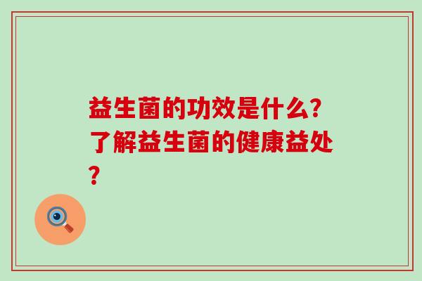 益生菌的功效是什么？了解益生菌的健康益处？