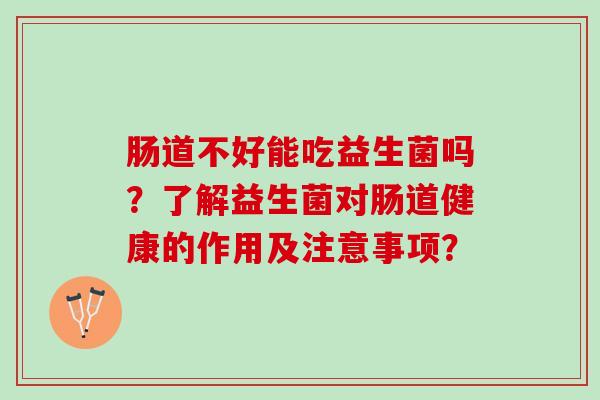 肠道不好能吃益生菌吗？了解益生菌对肠道健康的作用及注意事项？