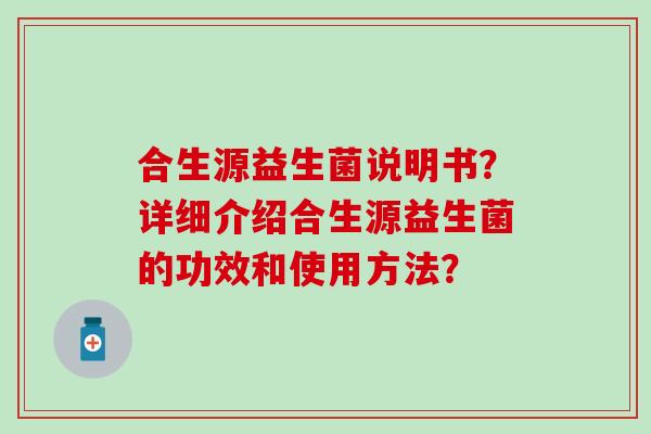 合生源益生菌说明书？详细介绍合生源益生菌的功效和使用方法？
