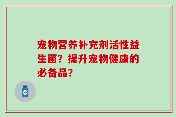 宠物营养补充剂活性益生菌？提升宠物健康的必备品？