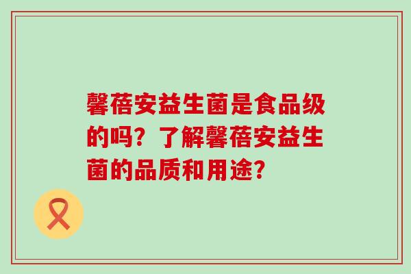 馨蓓安益生菌是食品级的吗？了解馨蓓安益生菌的品质和用途？